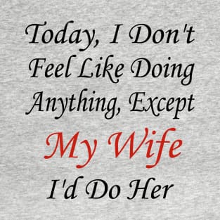 Today I Don't Feel Like Doing Anything Except My Wife I'd Do Her T-Shirt